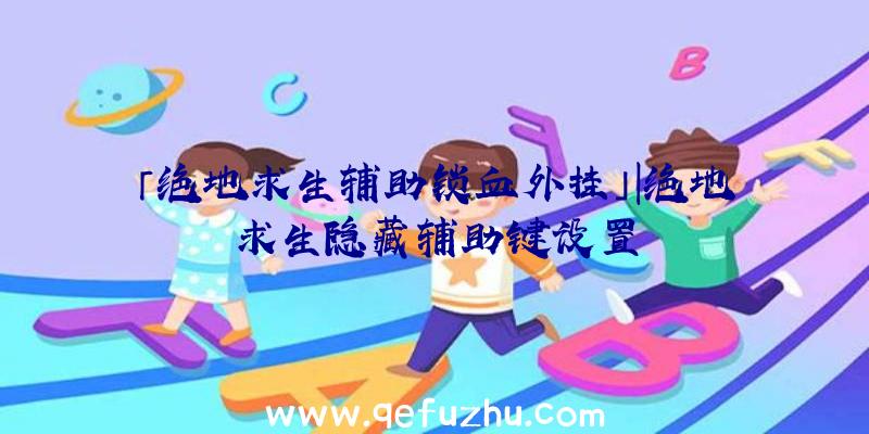 「绝地求生辅助锁血外挂」|绝地求生隐藏辅助键设置